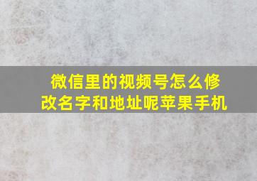 微信里的视频号怎么修改名字和地址呢苹果手机