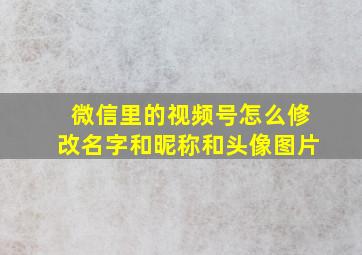 微信里的视频号怎么修改名字和昵称和头像图片