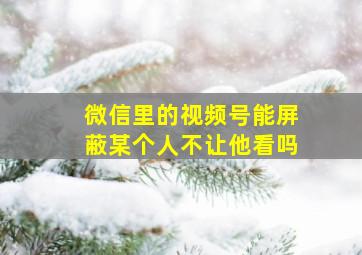 微信里的视频号能屏蔽某个人不让他看吗