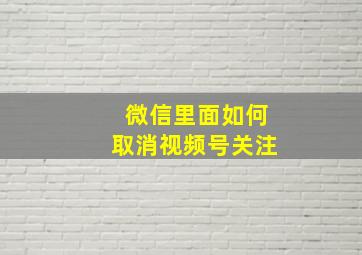 微信里面如何取消视频号关注