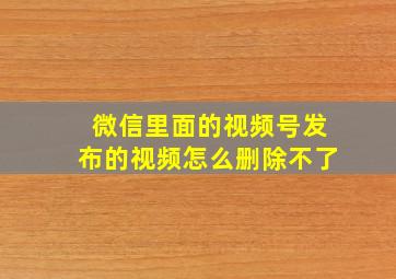 微信里面的视频号发布的视频怎么删除不了