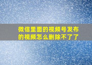 微信里面的视频号发布的视频怎么删除不了了