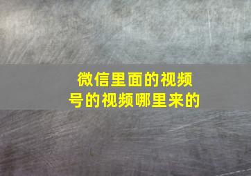 微信里面的视频号的视频哪里来的