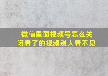 微信里面视频号怎么关闭看了的视频别人看不见