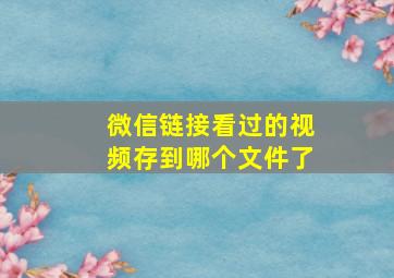 微信链接看过的视频存到哪个文件了