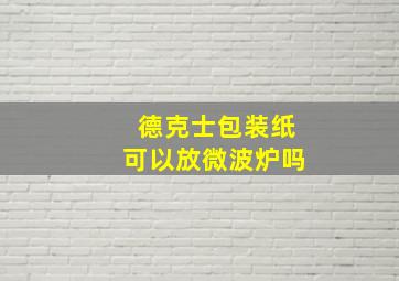 德克士包装纸可以放微波炉吗