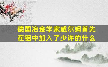 德国冶金学家威尔姆首先在铝中加入了少许的什么