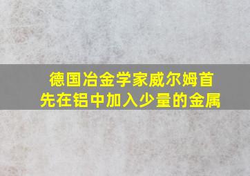 德国冶金学家威尔姆首先在铝中加入少量的金属