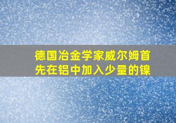 德国冶金学家威尔姆首先在铝中加入少量的镍