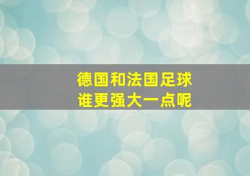 德国和法国足球谁更强大一点呢