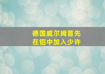 德国威尔姆首先在铝中加入少许