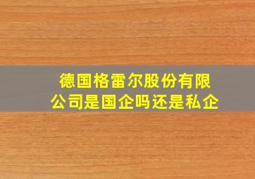 德国格雷尔股份有限公司是国企吗还是私企