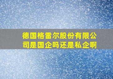 德国格雷尔股份有限公司是国企吗还是私企啊