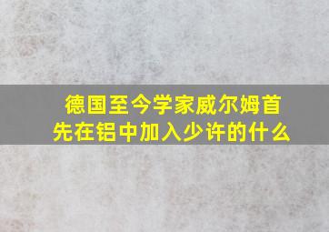 德国至今学家威尔姆首先在铝中加入少许的什么