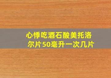 心悸吃酒石酸美托洛尔片50毫升一次几片