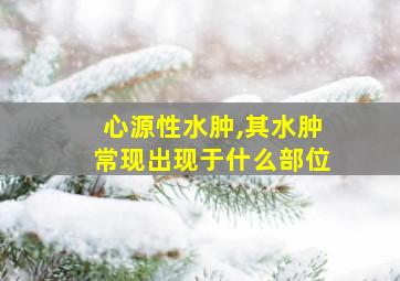 心源性水肿,其水肿常现出现于什么部位