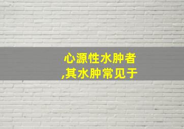 心源性水肿者,其水肿常见于