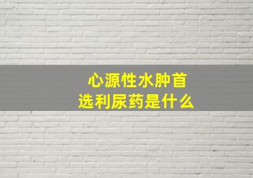 心源性水肿首选利尿药是什么