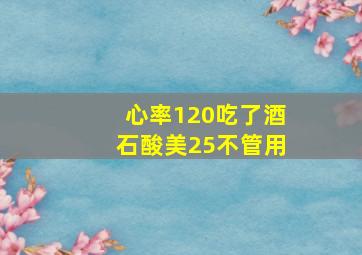 心率120吃了酒石酸美25不管用