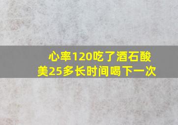 心率120吃了酒石酸美25多长时间喝下一次