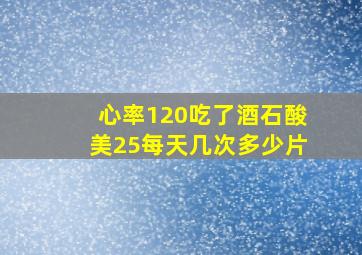 心率120吃了酒石酸美25每天几次多少片