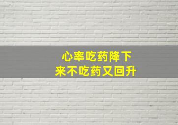 心率吃药降下来不吃药又回升