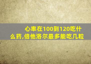 心率在100到120吃什么药,倍他洛尔最多能吃几粒