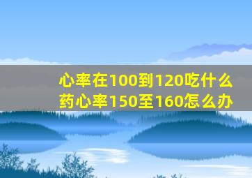 心率在100到120吃什么药心率150至160怎么办