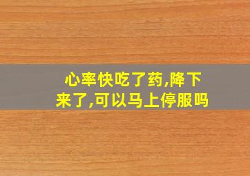 心率快吃了药,降下来了,可以马上停服吗