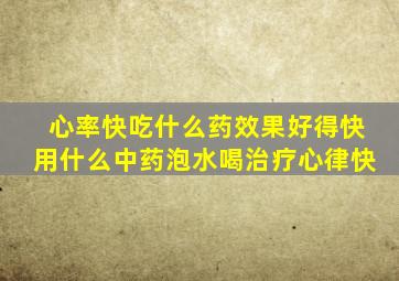 心率快吃什么药效果好得快用什么中药泡水喝治疗心律快