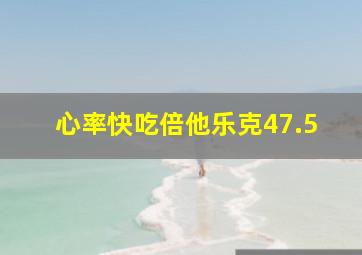 心率快吃倍他乐克47.5