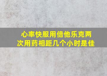 心率快服用倍他乐克两次用药相距几个小时是佳