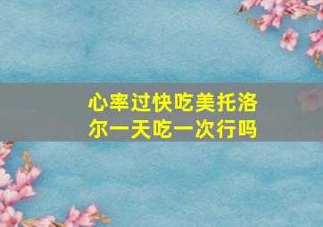 心率过快吃美托洛尔一天吃一次行吗