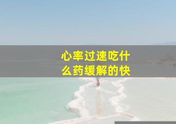 心率过速吃什么药缓解的快