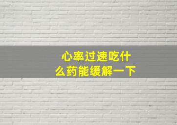 心率过速吃什么药能缓解一下