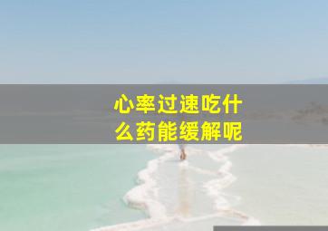 心率过速吃什么药能缓解呢