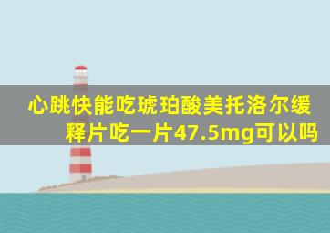 心跳快能吃琥珀酸美托洛尔缓释片吃一片47.5mg可以吗