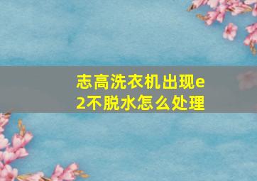 志高洗衣机出现e2不脱水怎么处理