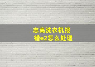 志高洗衣机报错e2怎么处理