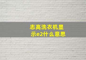 志高洗衣机显示e2什么意思