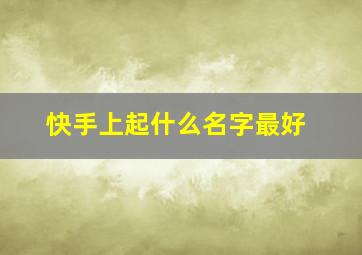 快手上起什么名字最好