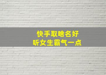 快手取啥名好听女生霸气一点