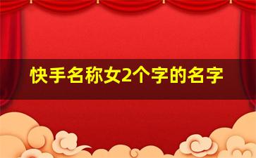 快手名称女2个字的名字