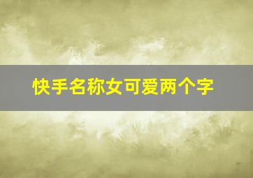 快手名称女可爱两个字