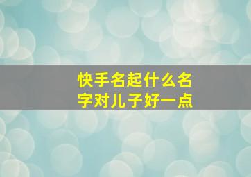 快手名起什么名字对儿子好一点