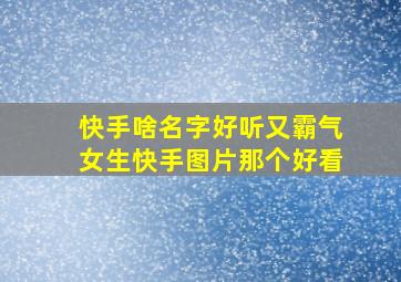 快手啥名字好听又霸气女生快手图片那个好看