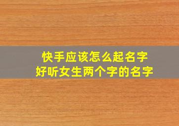 快手应该怎么起名字好听女生两个字的名字