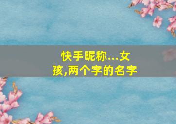 快手昵称...女孩,两个字的名字