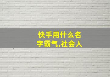 快手用什么名字霸气,社会人