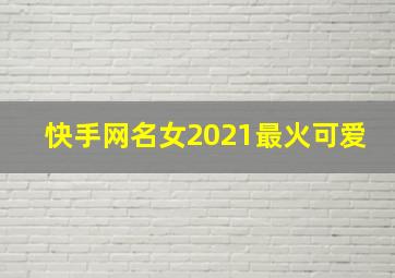 快手网名女2021最火可爱